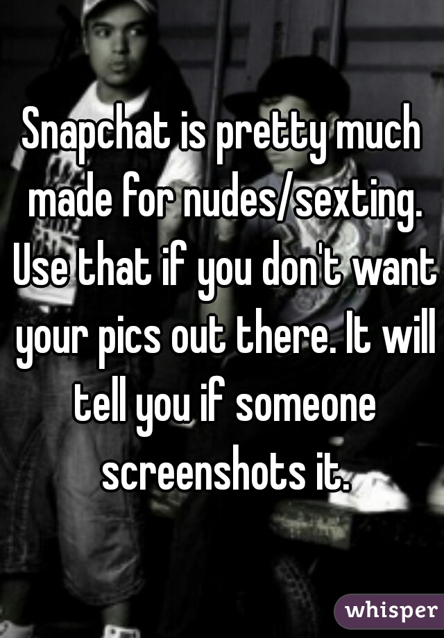 Snapchat is pretty much made for nudes/sexting. Use that if you don't want your pics out there. It will tell you if someone screenshots it.