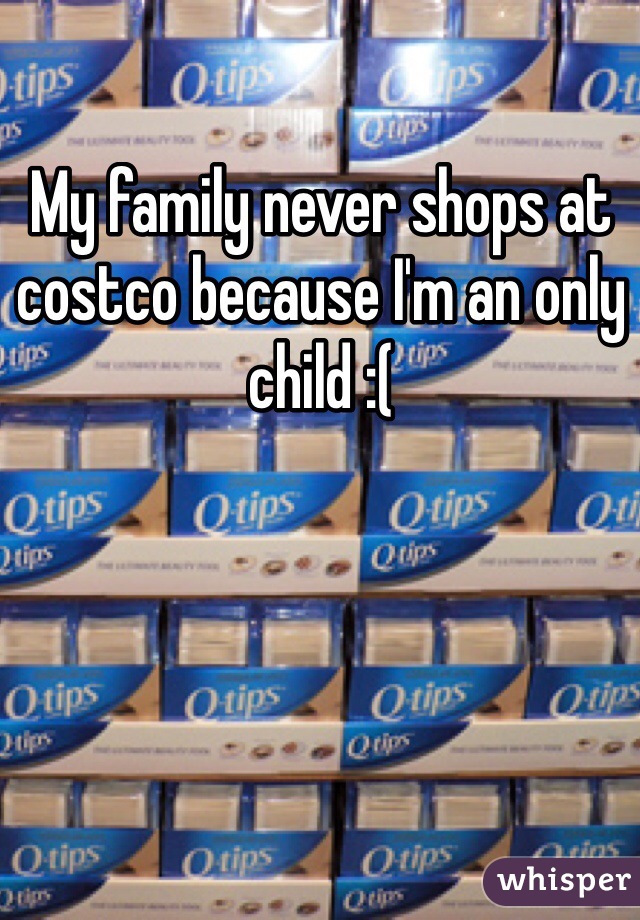My family never shops at costco because I'm an only child :(