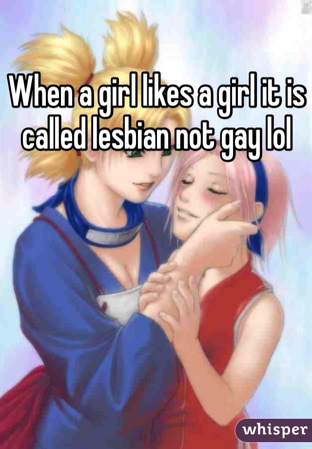 When a girl likes a girl it is called lesbian not gay lol