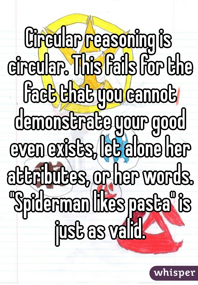 Circular reasoning is circular. This fails for the fact that you cannot demonstrate your good even exists, let alone her attributes, or her words. "Spiderman likes pasta" is just as valid.