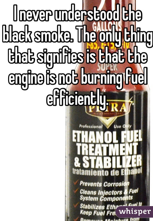 I never understood the black smoke. The only thing that signifies is that the engine is not burning fuel efficiently.