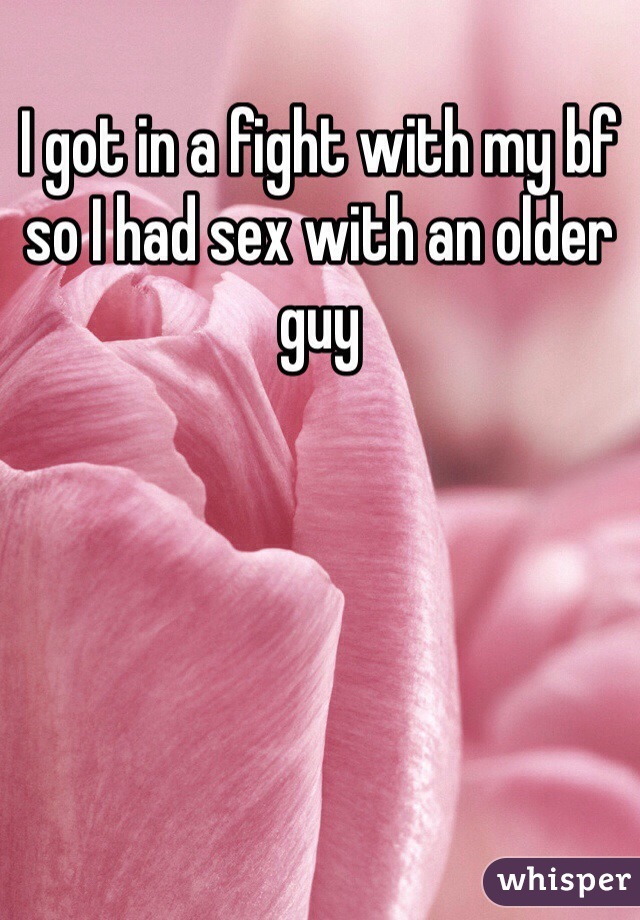 I got in a fight with my bf so I had sex with an older guy