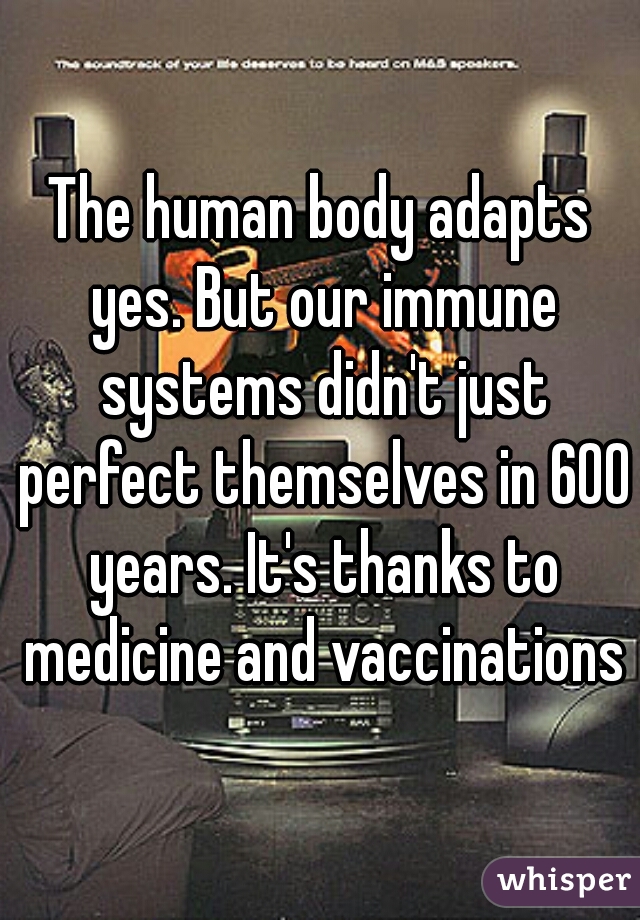 The human body adapts yes. But our immune systems didn't just perfect themselves in 600 years. It's thanks to medicine and vaccinations