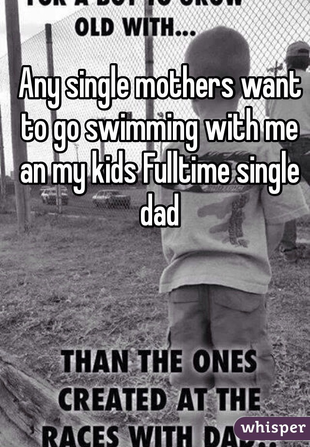 Any single mothers want to go swimming with me an my kids Fulltime single dad  