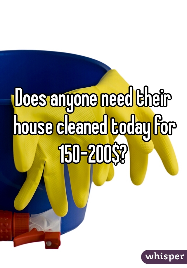 Does anyone need their house cleaned today for 150-200$? 