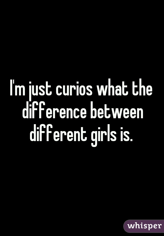 I'm just curios what the difference between different girls is. 