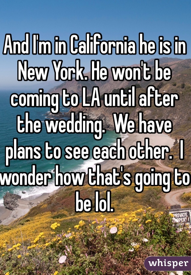 And I'm in California he is in New York. He won't be coming to LA until after the wedding.  We have plans to see each other.  I wonder how that's going to be lol. 