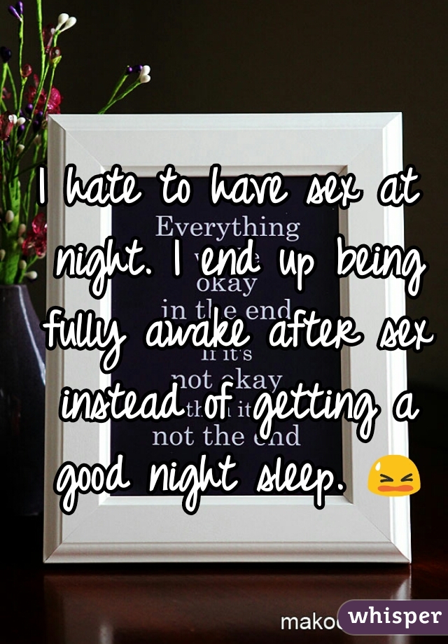 I hate to have sex at night. I end up being fully awake after sex instead of getting a good night sleep. 😫