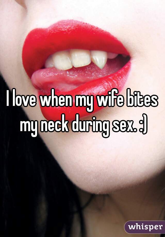 I love when my wife bites my neck during sex. :)