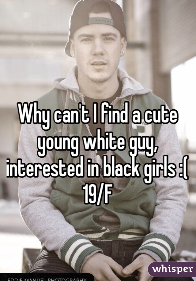 Why can't I find a cute young white guy, interested in black girls :( 19/F