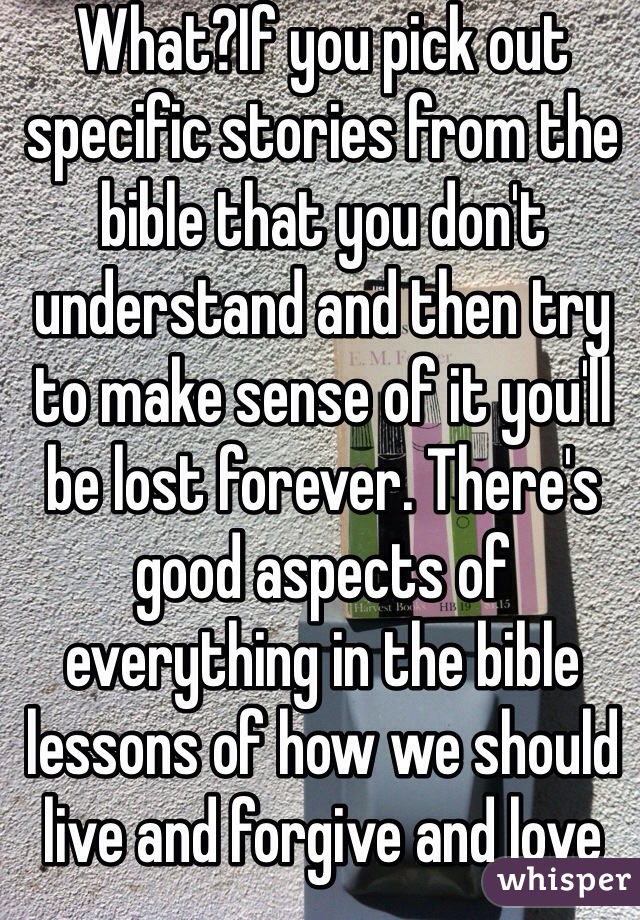 What?If you pick out specific stories from the bible that you don't understand and then try to make sense of it you'll be lost forever. There's good aspects of everything in the bible lessons of how we should live and forgive and love each other 