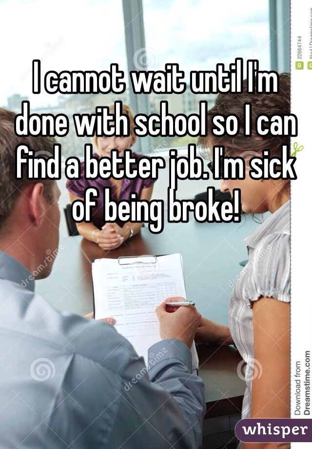 I cannot wait until I'm done with school so I can find a better job. I'm sick of being broke!