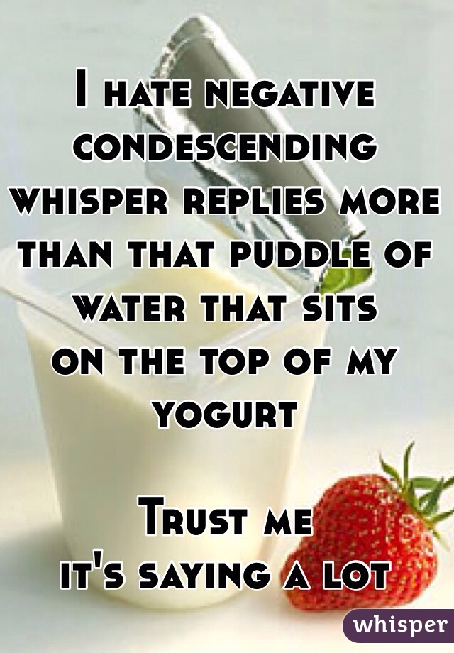 I hate negative condescending whisper replies more than that puddle of water that sits 
on the top of my yogurt

Trust me 
it's saying a lot