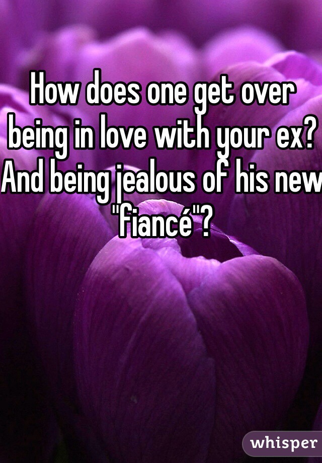 How does one get over being in love with your ex? And being jealous of his new "fiancé"?