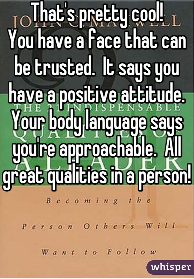 That's pretty cool!
You have a face that can be trusted.  It says you have a positive attitude.  Your body language says you're approachable.  All great qualities in a person!