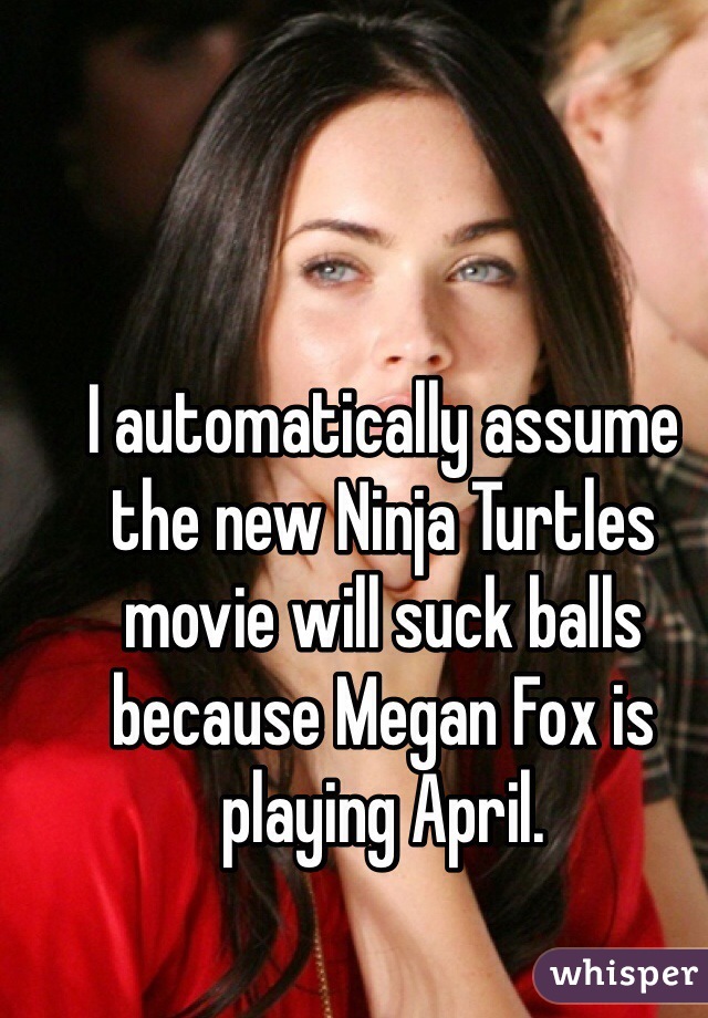 I automatically assume the new Ninja Turtles movie will suck balls because Megan Fox is playing April. 