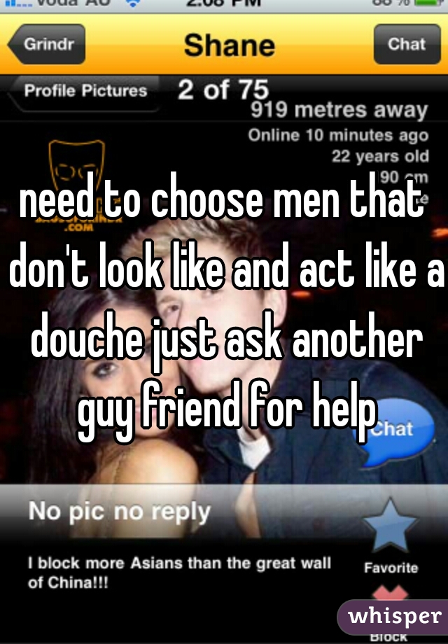 need to choose men that don't look like and act like a douche just ask another guy friend for help