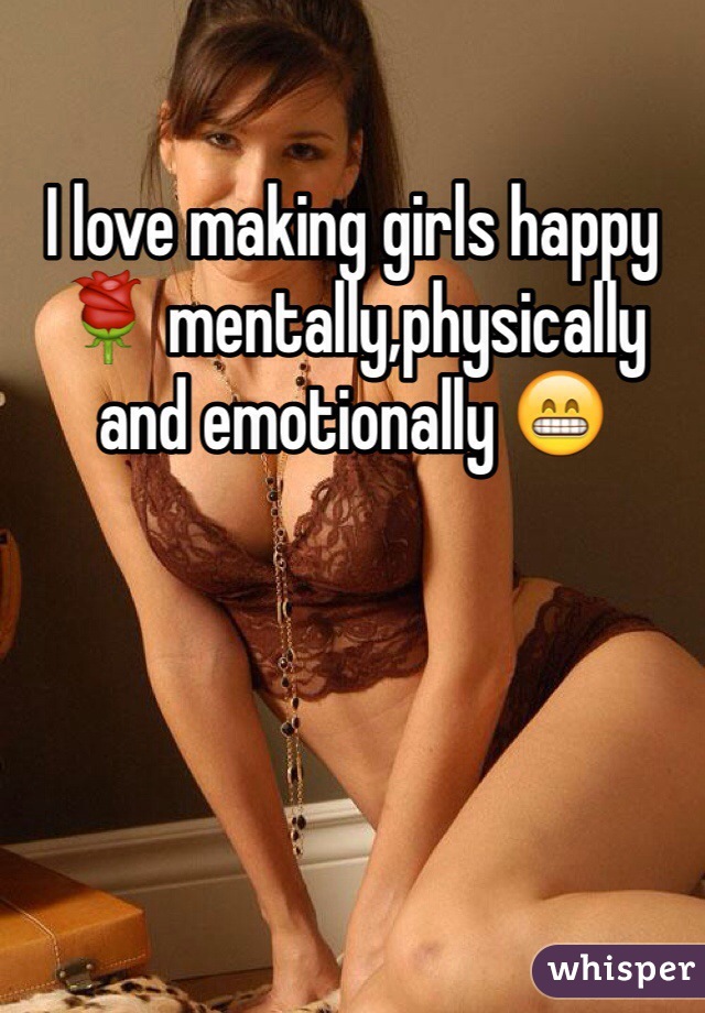 I love making girls happy 🌹 mentally,physically and emotionally 😁