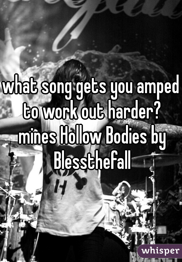 what song gets you amped to work out harder? mines Hollow Bodies by Blessthefall