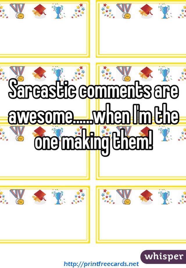 Sarcastic comments are awesome......when I'm the one making them!
