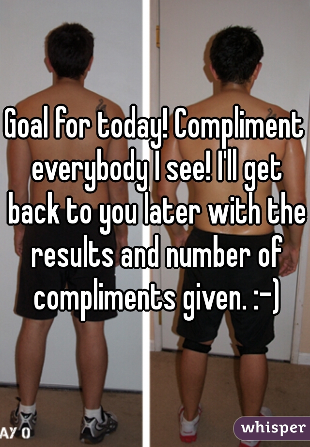 Goal for today! Compliment everybody I see! I'll get back to you later with the results and number of compliments given. :-)