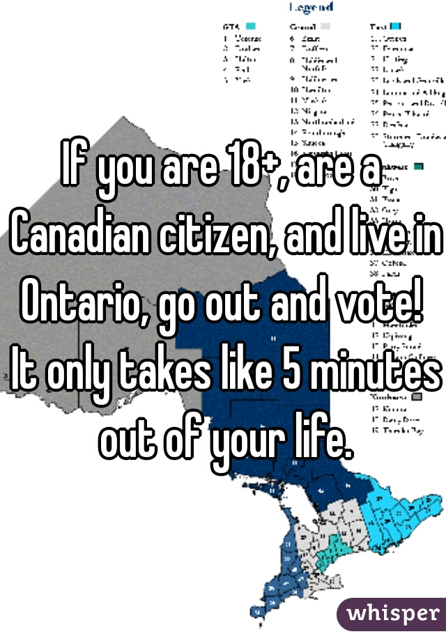 If you are 18+, are a Canadian citizen, and live in Ontario, go out and vote!  It only takes like 5 minutes out of your life.