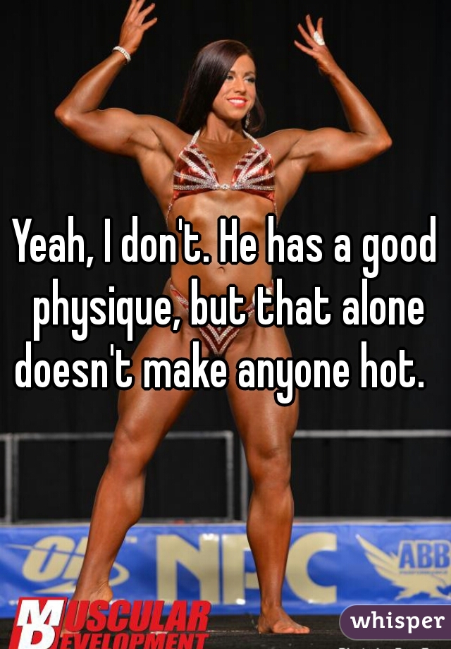 Yeah, I don't. He has a good physique, but that alone doesn't make anyone hot.  