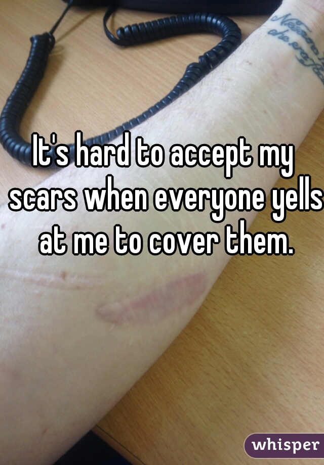 It's hard to accept my scars when everyone yells at me to cover them.