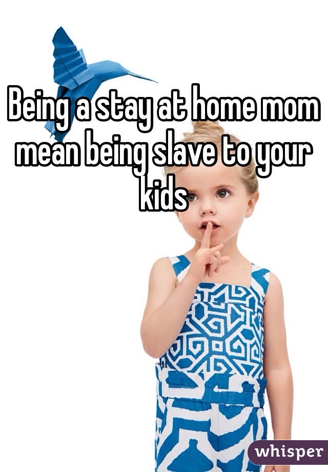 Being a stay at home mom mean being slave to your kids 