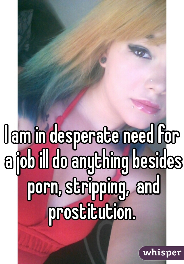 I am in desperate need for a job ill do anything besides porn, stripping,  and prostitution. 