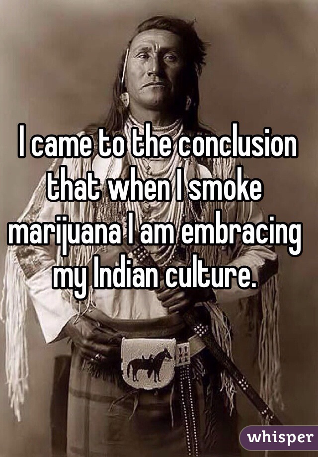  I came to the conclusion that when I smoke marijuana I am embracing my Indian culture. 