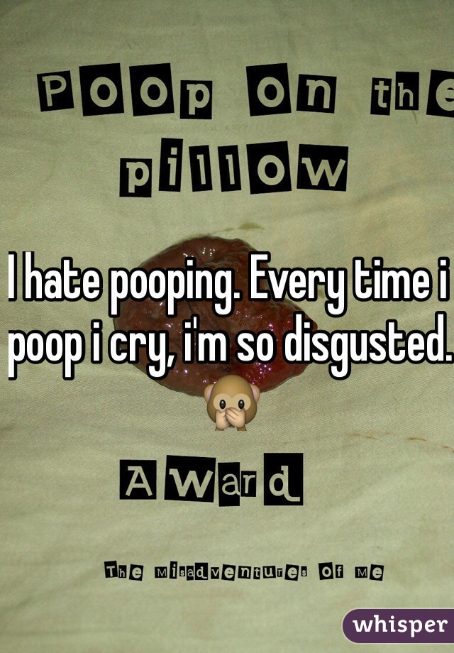 I hate pooping. Every time i poop i cry, i'm so disgusted. 🙊 