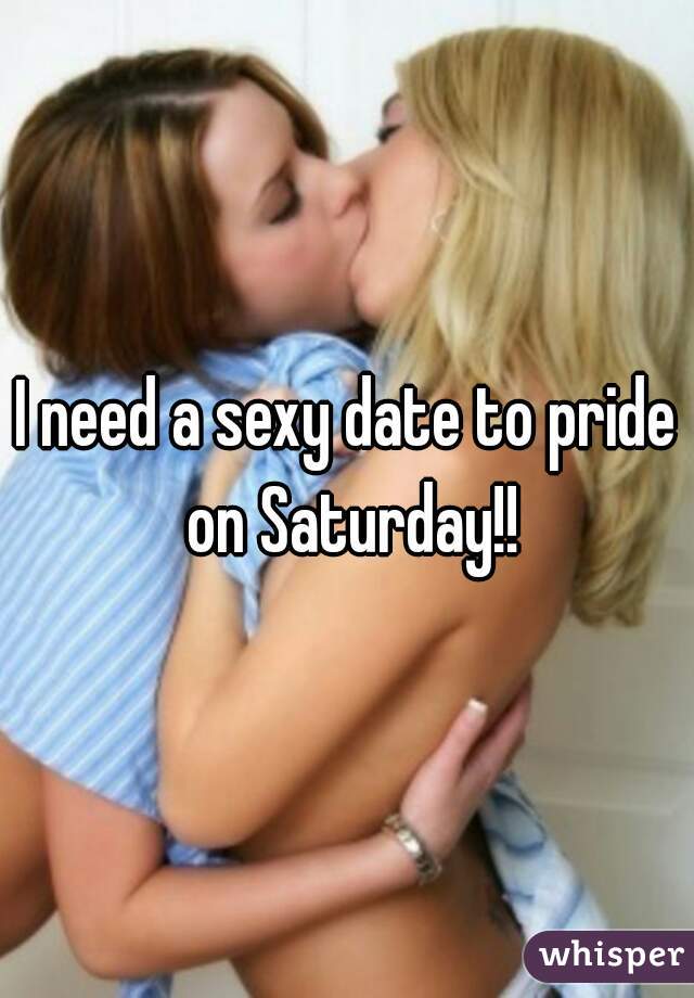 I need a sexy date to pride on Saturday!!