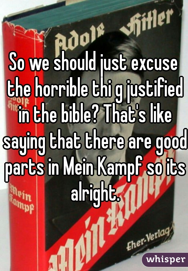 So we should just excuse the horrible thi g justified in the bible? That's like saying that there are good parts in Mein Kampf so its alright.