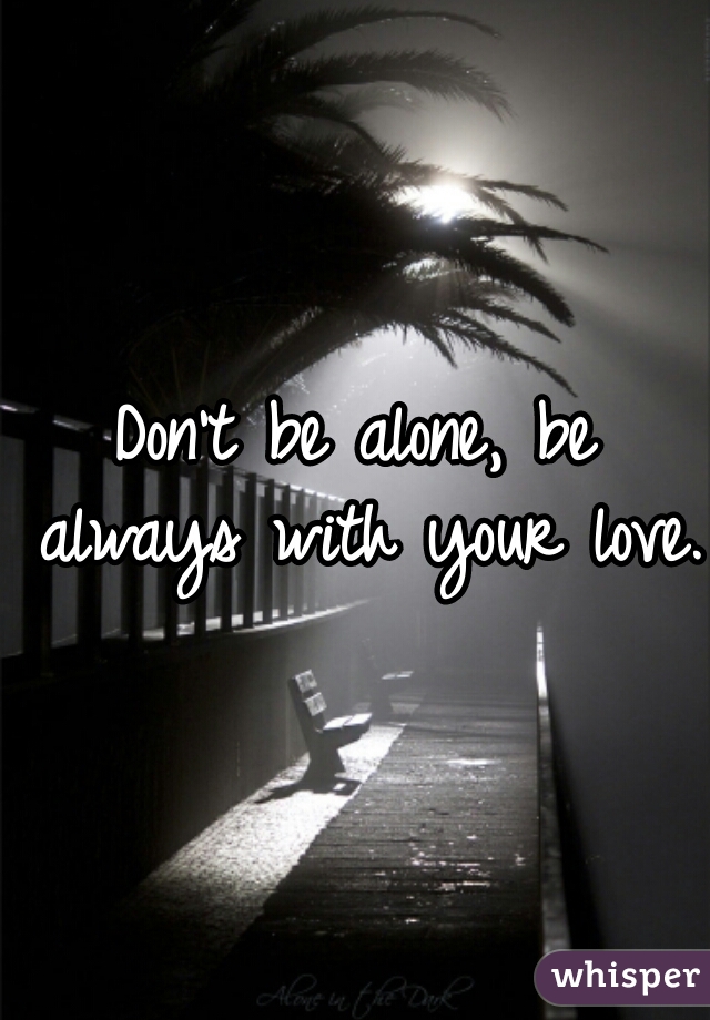 Don't be alone, be always with your love. 