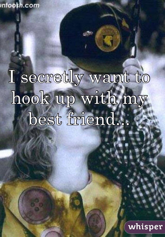I secretly want to hook up with my best friend...