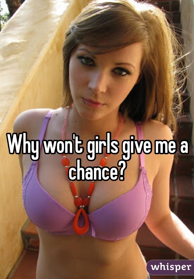 Why won't girls give me a chance?