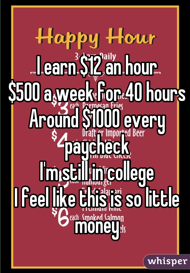 I earn $12 an hour
$500 a week for 40 hours
Around $1000 every paycheck
I'm still in college
I feel like this is so little money