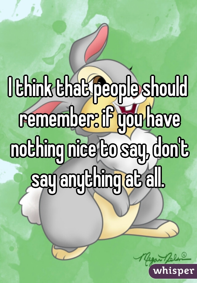 I think that people should remember: if you have nothing nice to say, don't say anything at all. 
