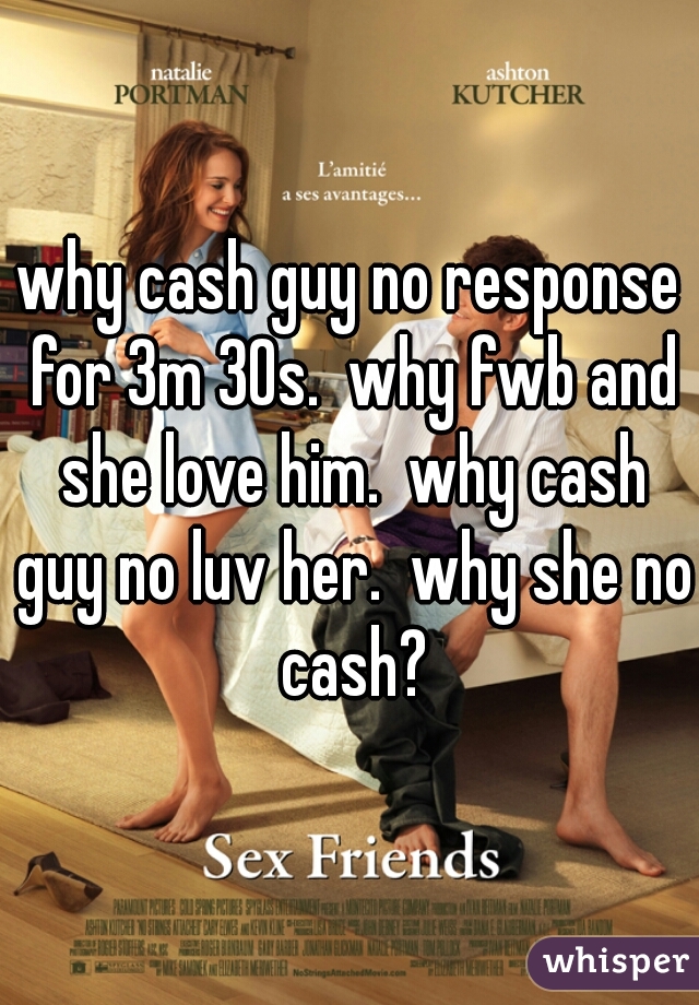 why cash guy no response for 3m 30s.  why fwb and she love him.  why cash guy no luv her.  why she no cash?