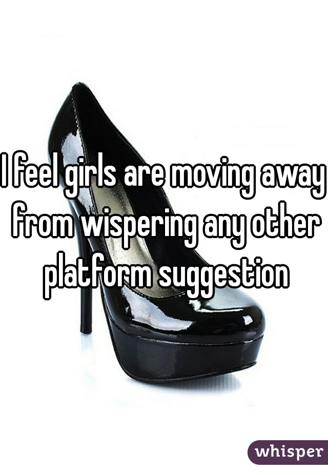 I feel girls are moving away from wispering any other platform suggestion