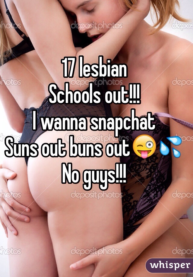 17 lesbian 
Schools out!!!
I wanna snapchat
Suns out buns out😜💦
No guys!!!