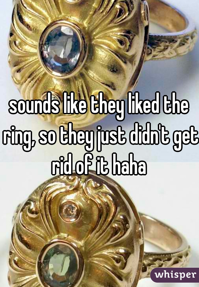 sounds like they liked the ring, so they just didn't get rid of it haha 
