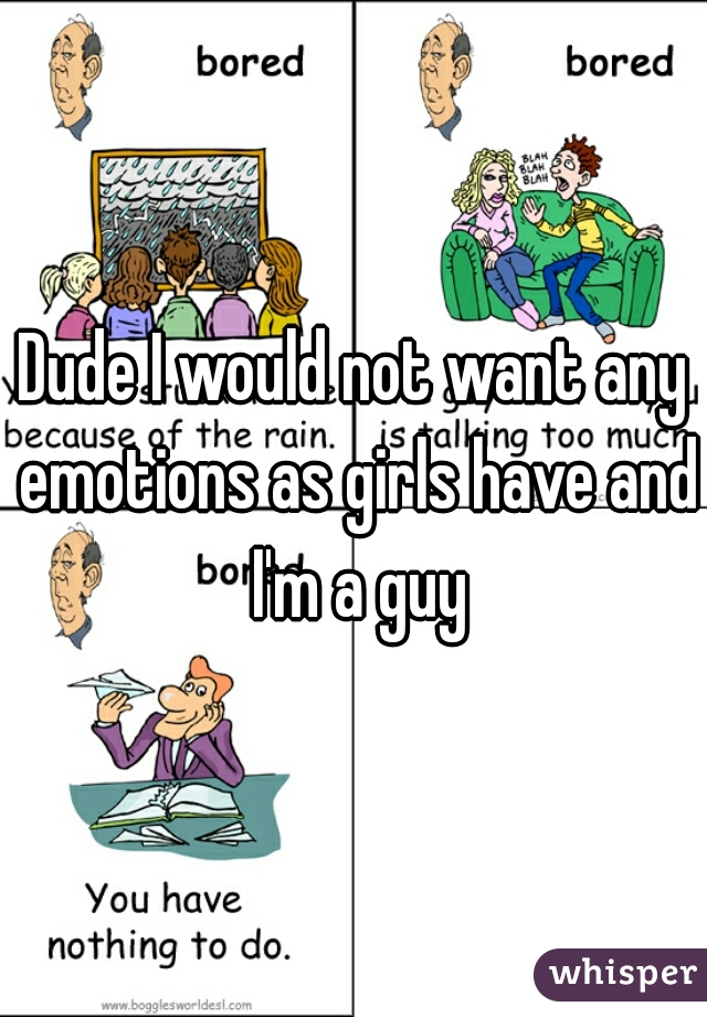 Dude I would not want any emotions as girls have and I'm a guy