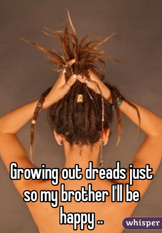 Growing out dreads just so my brother I'll be happy ..