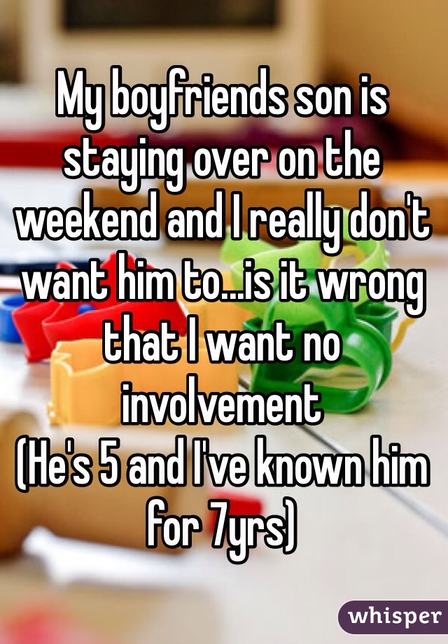 My boyfriends son is staying over on the weekend and I really don't want him to...is it wrong that I want no involvement 
(He's 5 and I've known him for 7yrs)