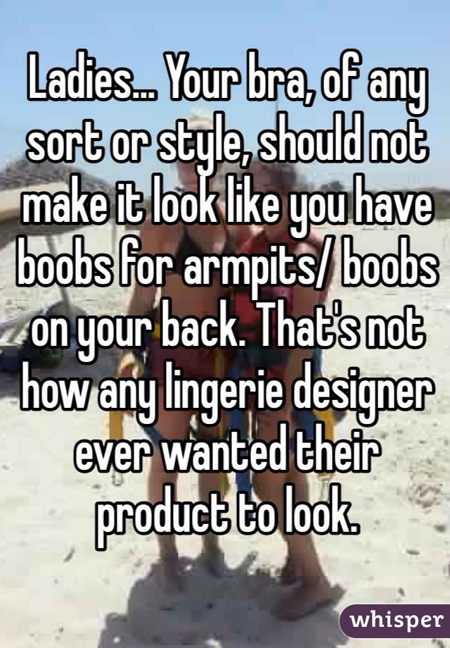 Ladies... Your bra, of any sort or style, should not make it look like you have boobs for armpits/ boobs on your back. That's not how any lingerie designer ever wanted their product to look. 