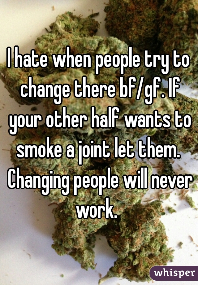 I hate when people try to change there bf/gf. If your other half wants to smoke a joint let them.  Changing people will never work.  
