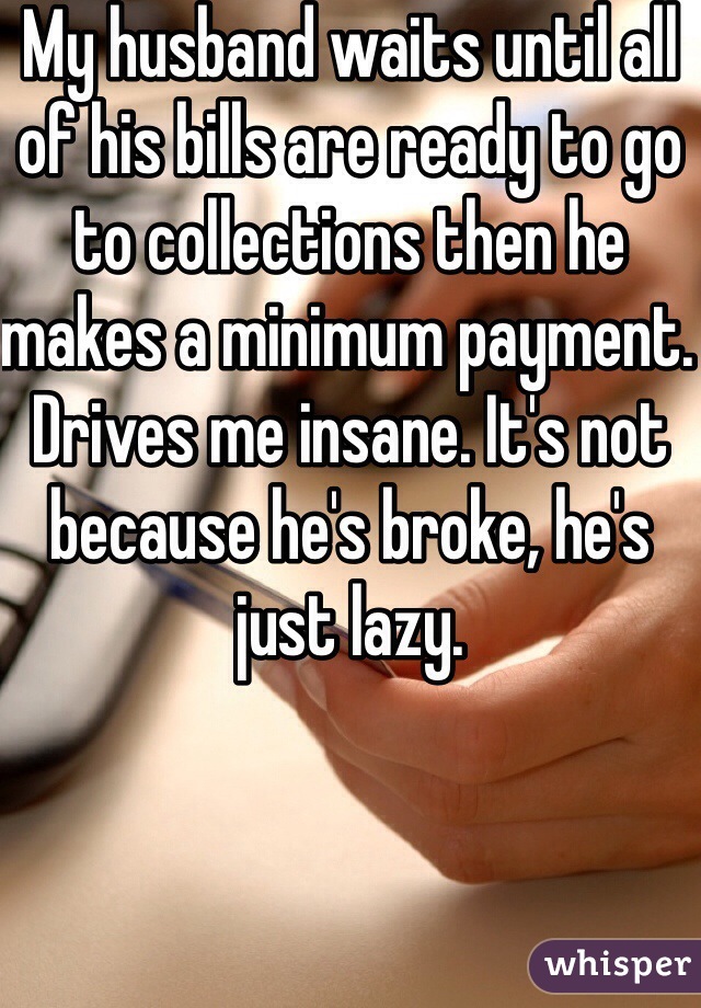 My husband waits until all of his bills are ready to go to collections then he makes a minimum payment. Drives me insane. It's not because he's broke, he's just lazy.
