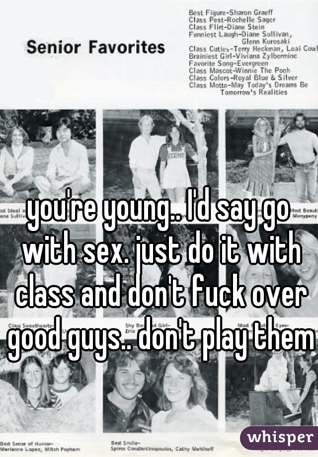 you're young.. I'd say go with sex. just do it with class and don't fuck over good guys.. don't play them